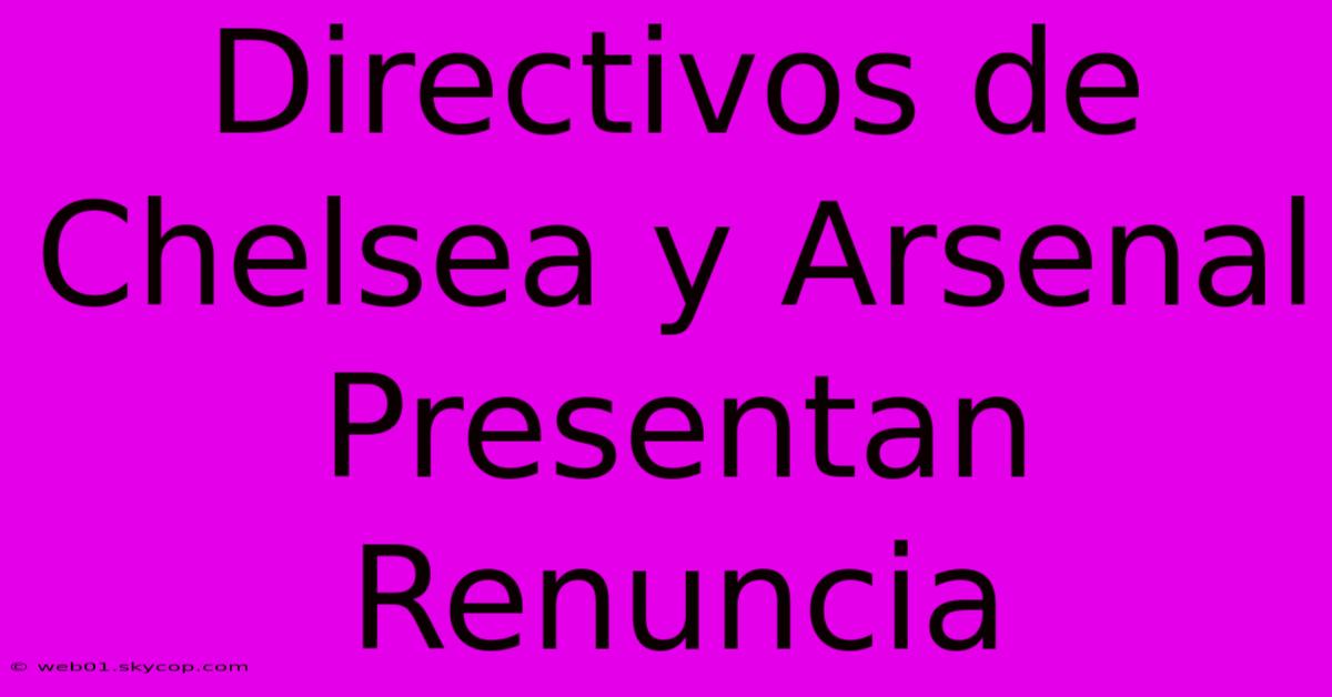 Directivos De Chelsea Y Arsenal Presentan Renuncia