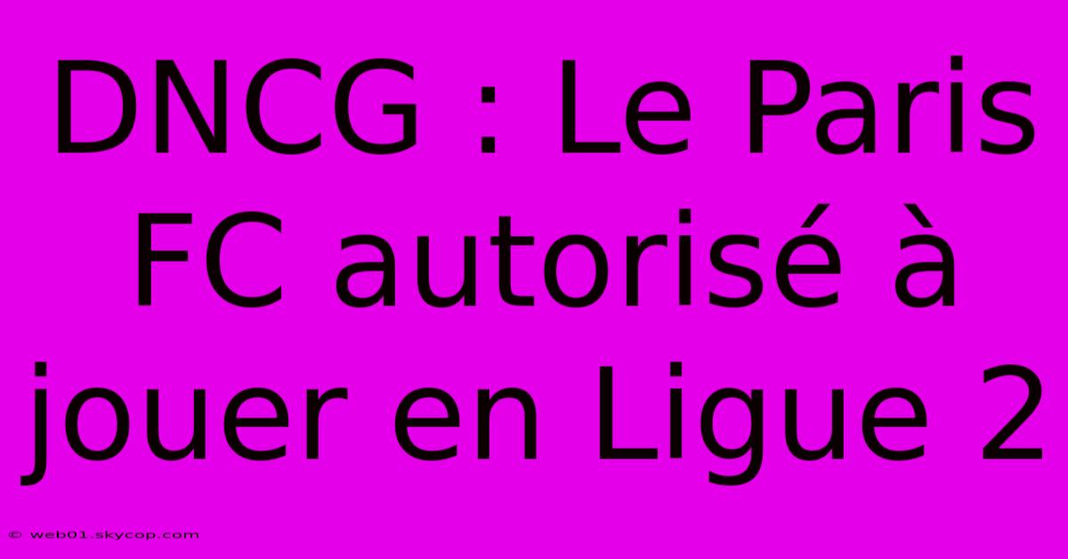 DNCG : Le Paris FC Autorisé À Jouer En Ligue 2 