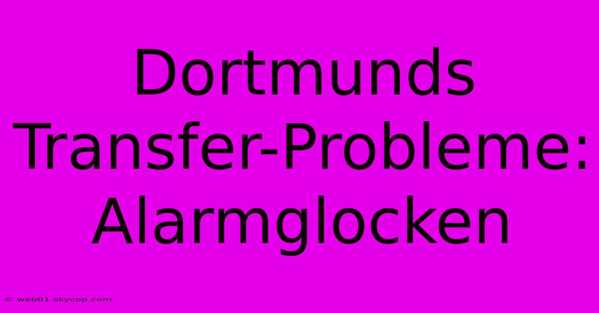 Dortmunds Transfer-Probleme: Alarmglocken