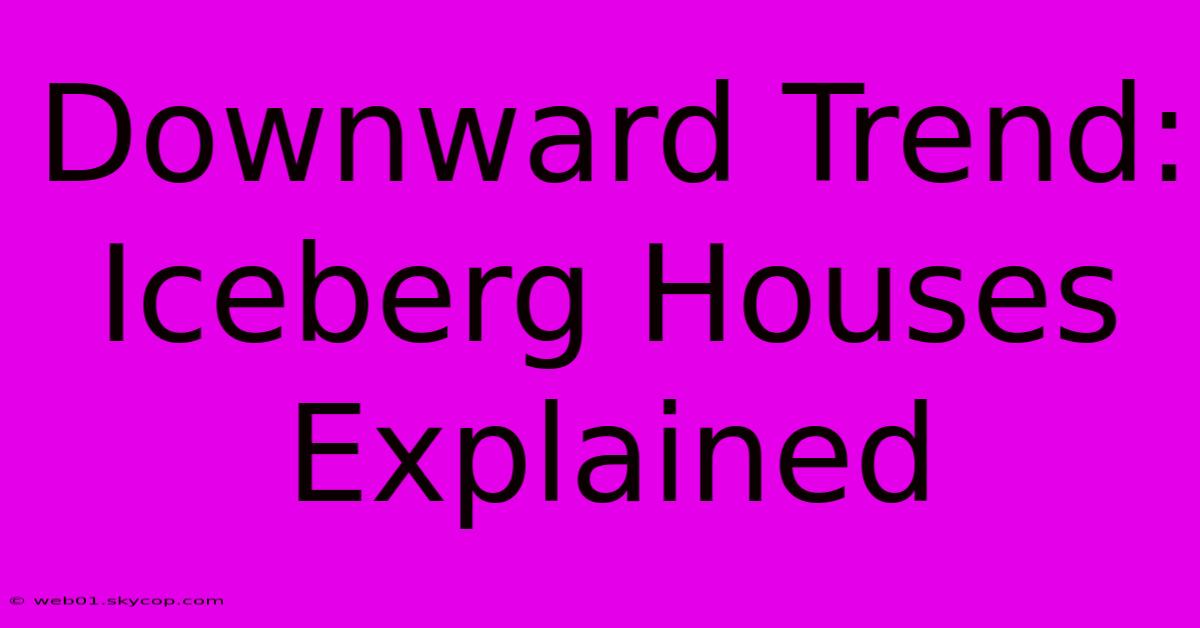 Downward Trend:  Iceberg Houses Explained