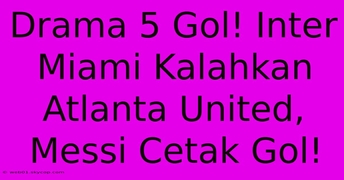 Drama 5 Gol! Inter Miami Kalahkan Atlanta United, Messi Cetak Gol! 