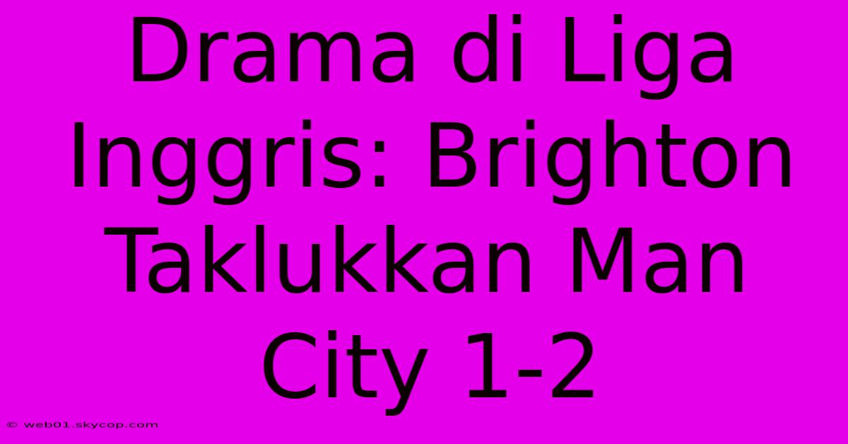 Drama Di Liga Inggris: Brighton Taklukkan Man City 1-2