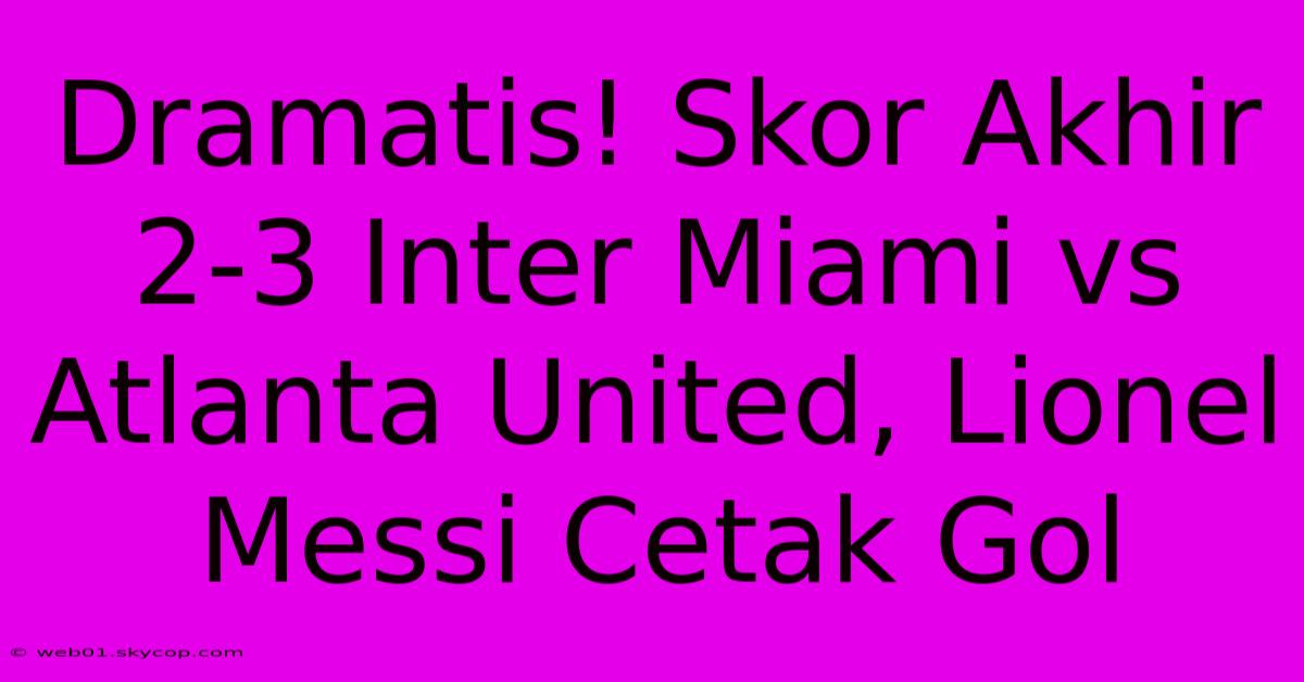 Dramatis! Skor Akhir 2-3 Inter Miami Vs Atlanta United, Lionel Messi Cetak Gol