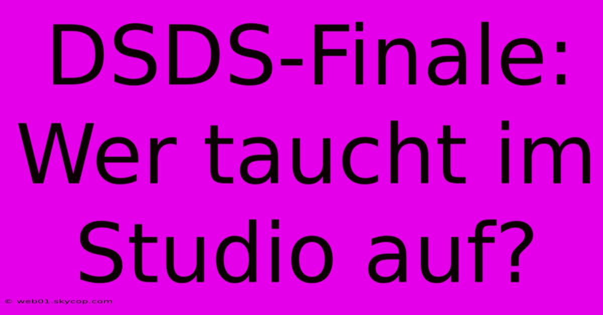 DSDS-Finale: Wer Taucht Im Studio Auf?