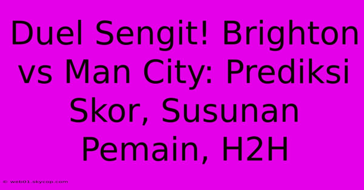 Duel Sengit! Brighton Vs Man City: Prediksi Skor, Susunan Pemain, H2H