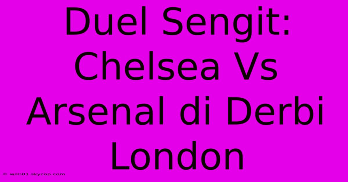 Duel Sengit: Chelsea Vs Arsenal Di Derbi London