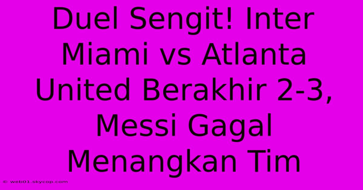 Duel Sengit! Inter Miami Vs Atlanta United Berakhir 2-3, Messi Gagal Menangkan Tim