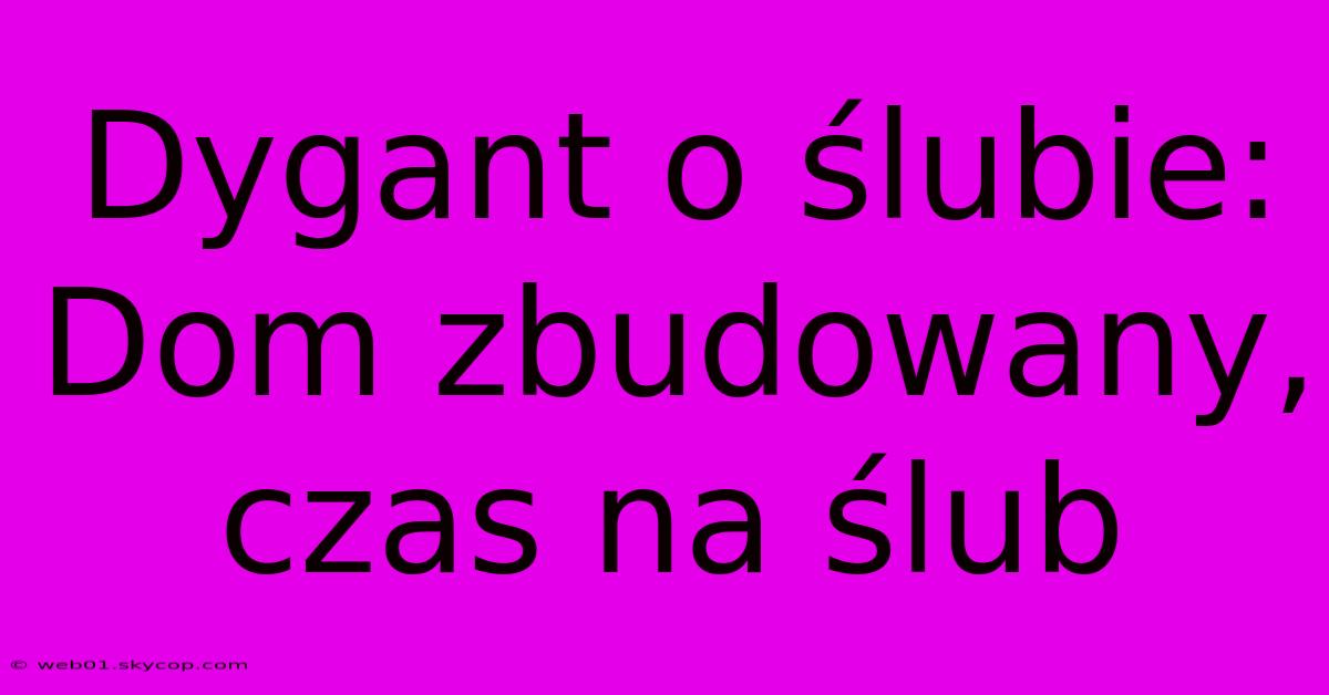 Dygant O Ślubie: Dom Zbudowany, Czas Na Ślub