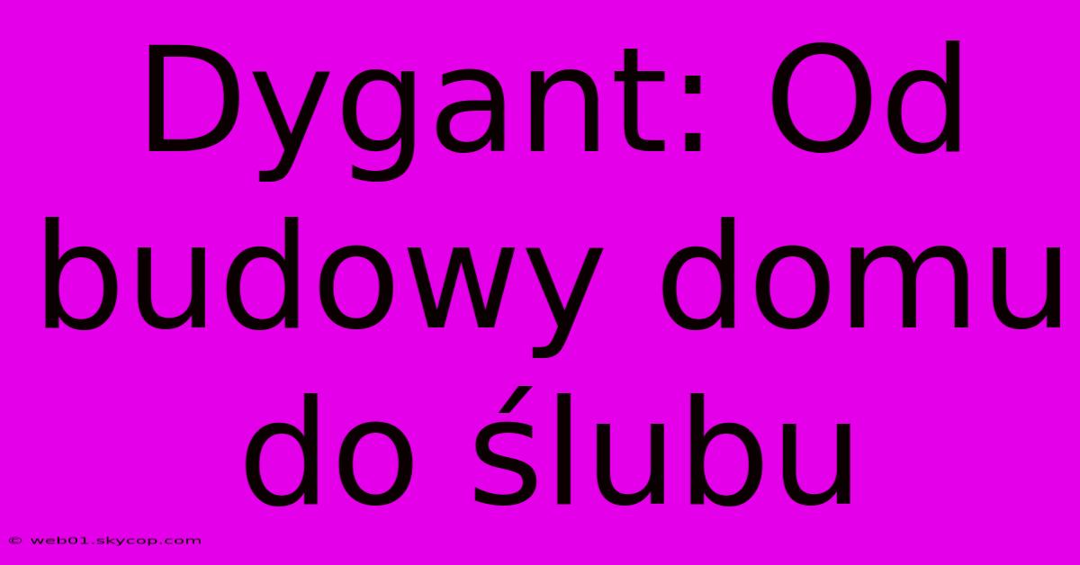 Dygant: Od Budowy Domu Do Ślubu