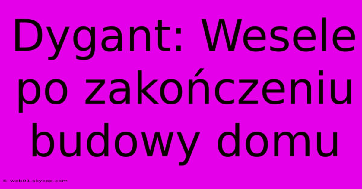 Dygant: Wesele Po Zakończeniu Budowy Domu 