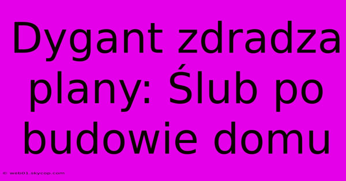 Dygant Zdradza Plany: Ślub Po Budowie Domu