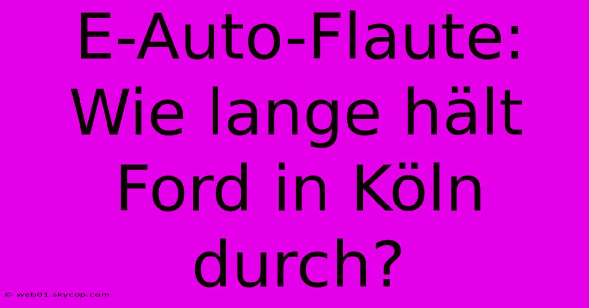 E-Auto-Flaute: Wie Lange Hält Ford In Köln Durch?