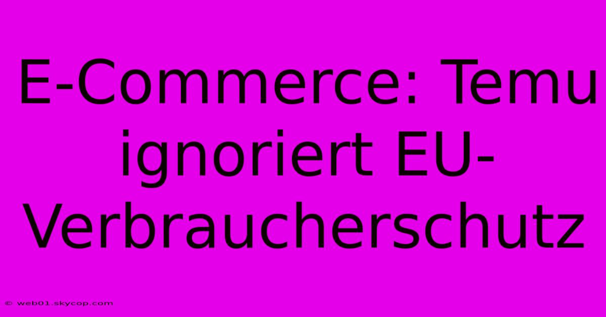 E-Commerce: Temu Ignoriert EU-Verbraucherschutz