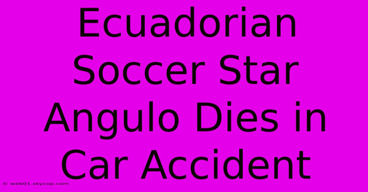 Ecuadorian Soccer Star Angulo Dies In Car Accident