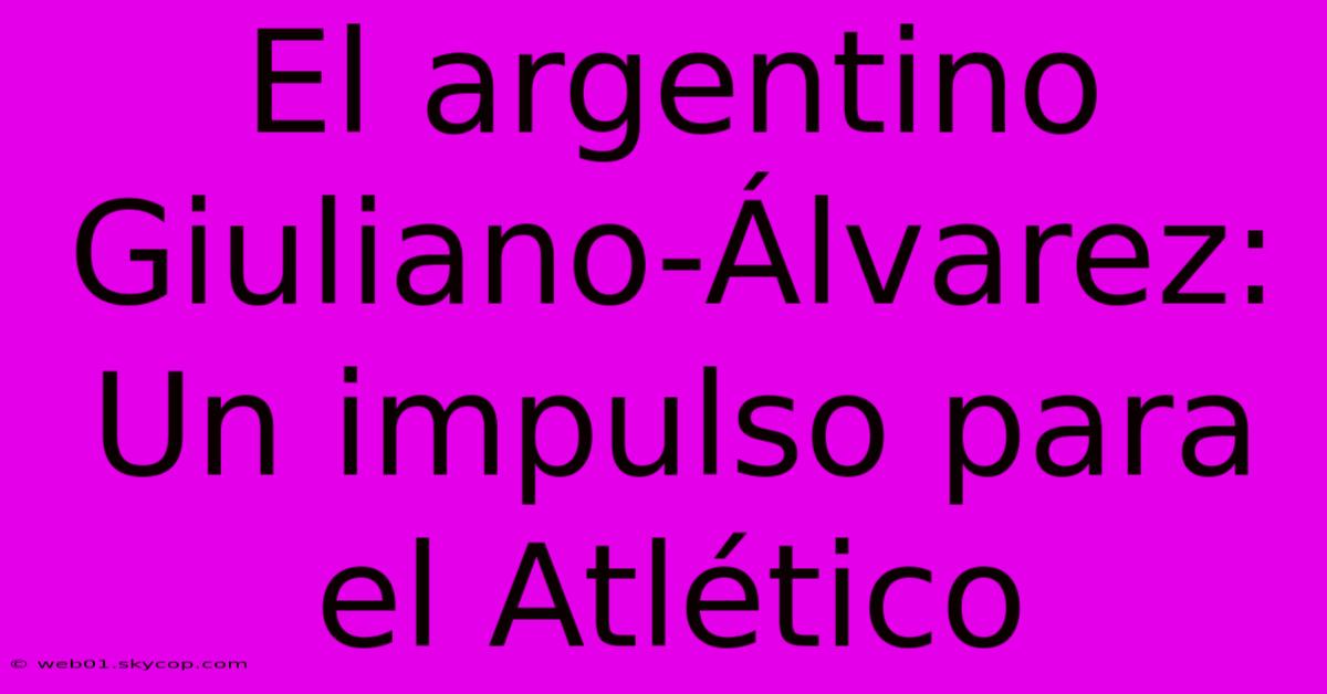 El Argentino Giuliano-Álvarez: Un Impulso Para El Atlético 