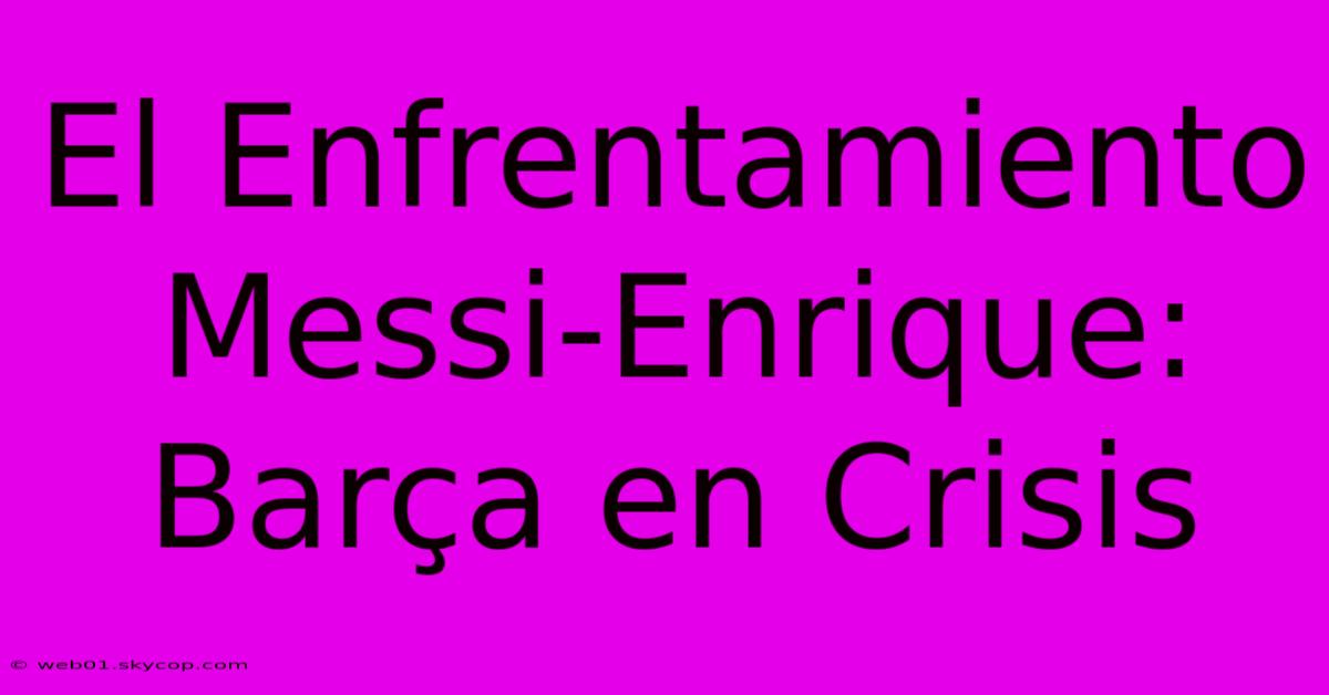 El Enfrentamiento Messi-Enrique: Barça En Crisis