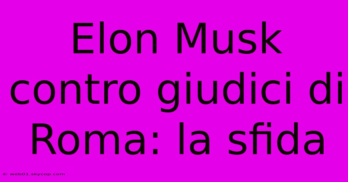 Elon Musk Contro Giudici Di Roma: La Sfida