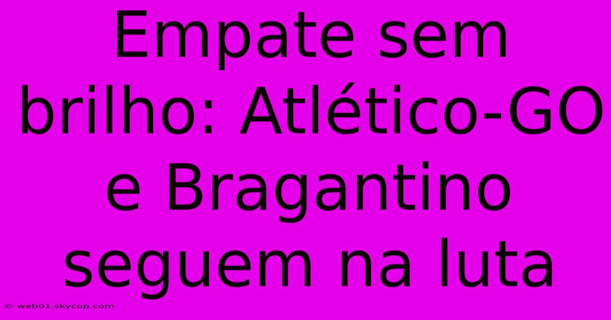 Empate Sem Brilho: Atlético-GO E Bragantino Seguem Na Luta