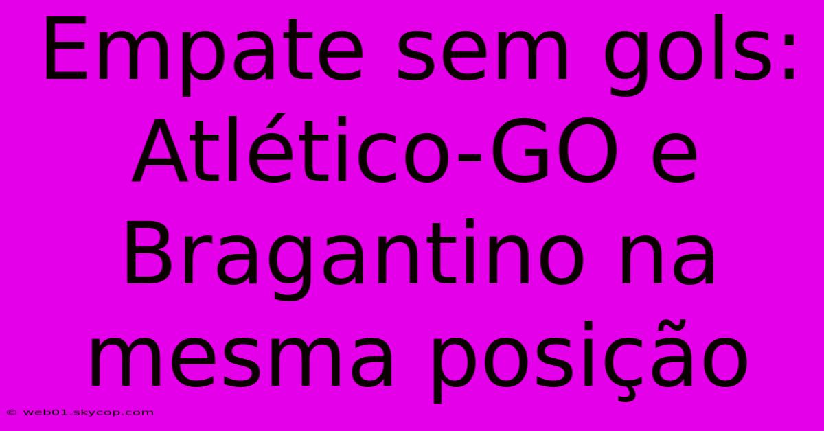 Empate Sem Gols: Atlético-GO E Bragantino Na Mesma Posição