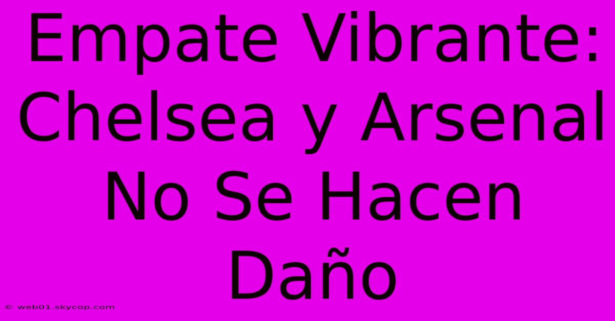 Empate Vibrante: Chelsea Y Arsenal No Se Hacen Daño