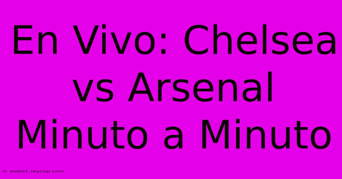 En Vivo: Chelsea Vs Arsenal Minuto A Minuto