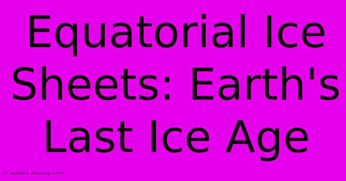 Equatorial Ice Sheets: Earth's Last Ice Age