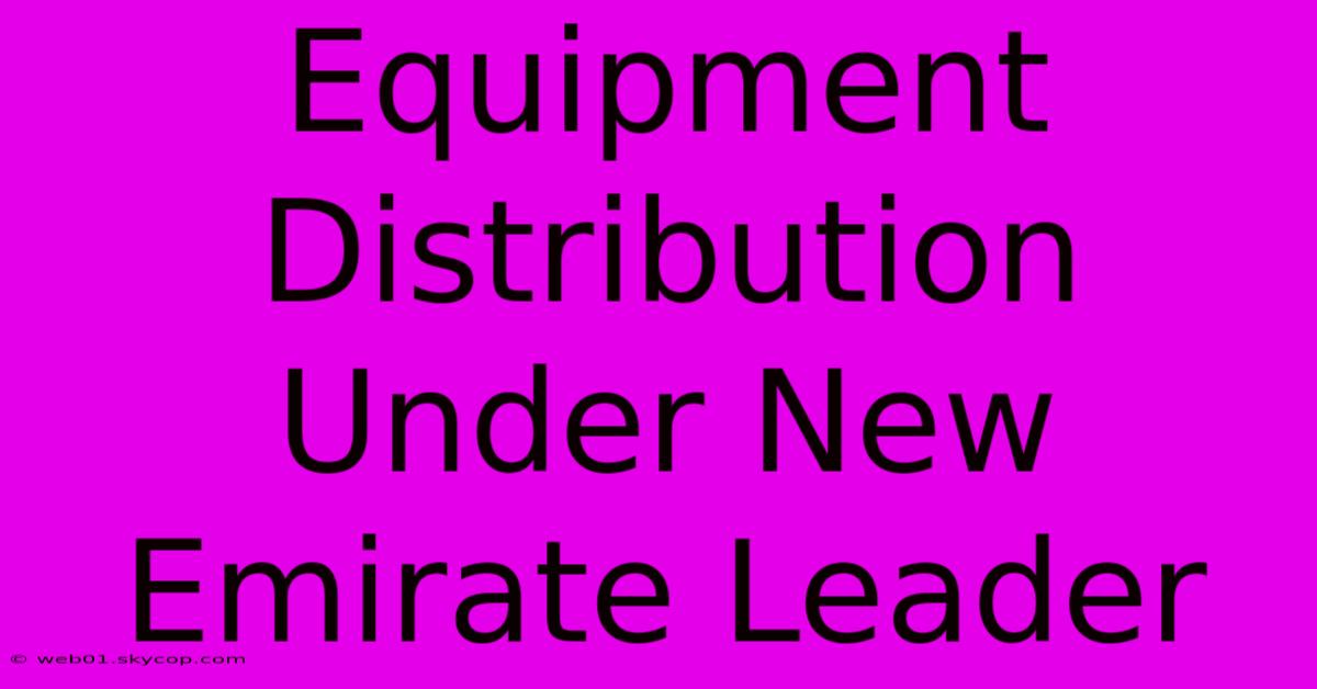 Equipment Distribution Under New Emirate Leader