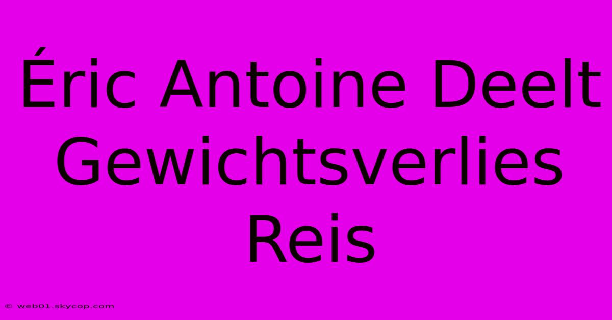 Éric Antoine Deelt Gewichtsverlies Reis