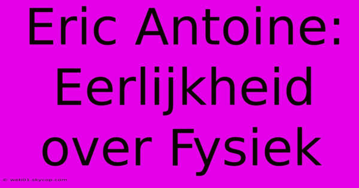 Eric Antoine: Eerlijkheid Over Fysiek 