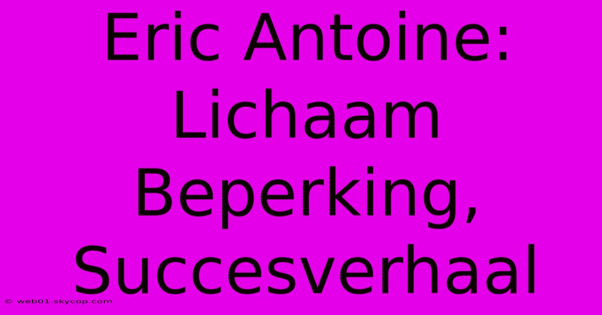 Eric Antoine: Lichaam Beperking, Succesverhaal