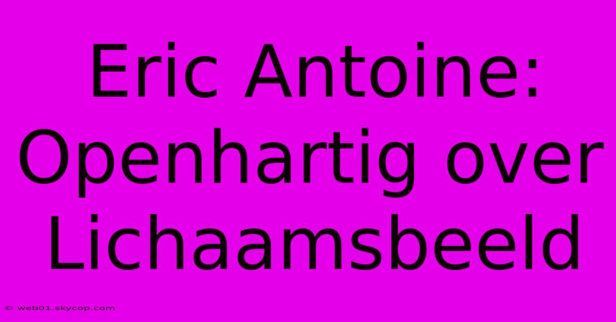 Eric Antoine: Openhartig Over Lichaamsbeeld