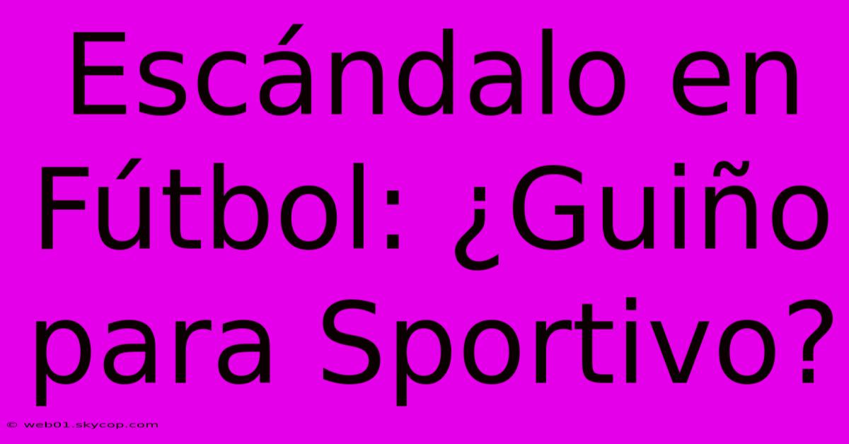 Escándalo En Fútbol: ¿Guiño Para Sportivo?