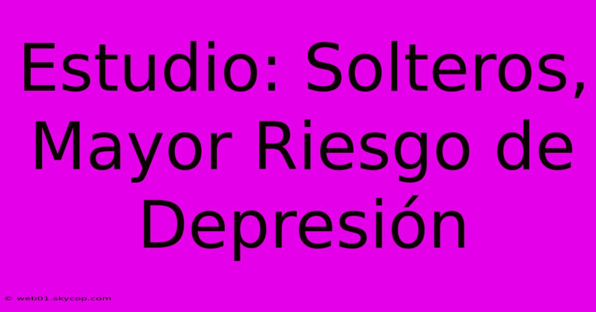 Estudio: Solteros, Mayor Riesgo De Depresión