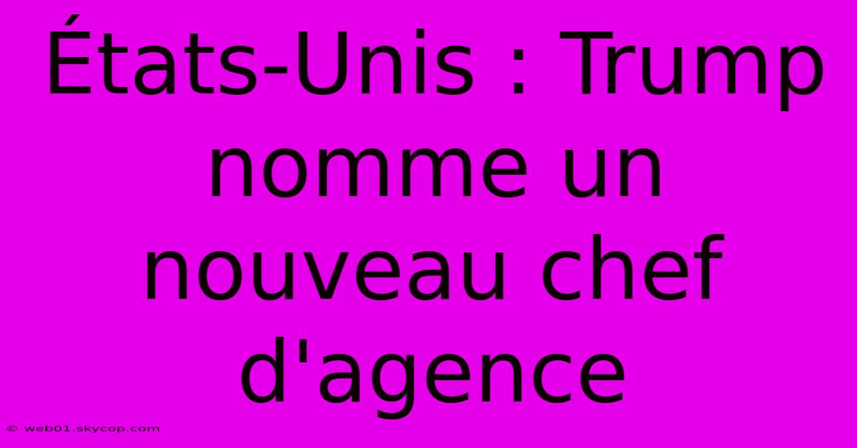 États-Unis : Trump Nomme Un Nouveau Chef D'agence 