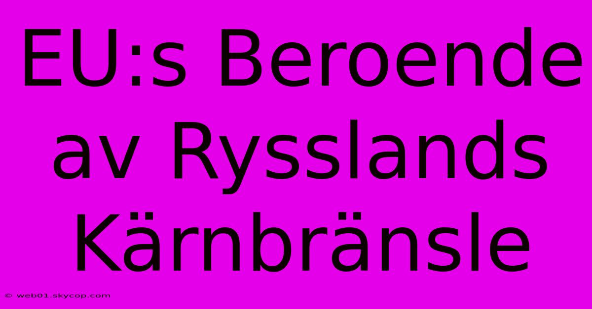 EU:s Beroende Av Rysslands Kärnbränsle 