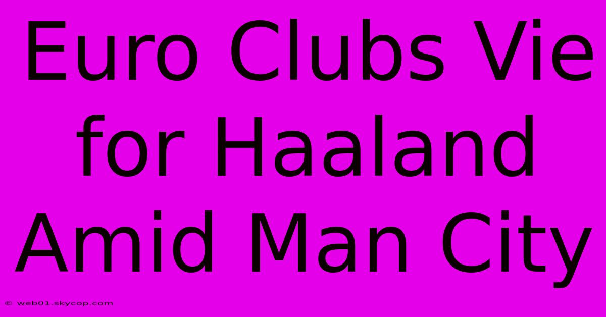 Euro Clubs Vie For Haaland Amid Man City