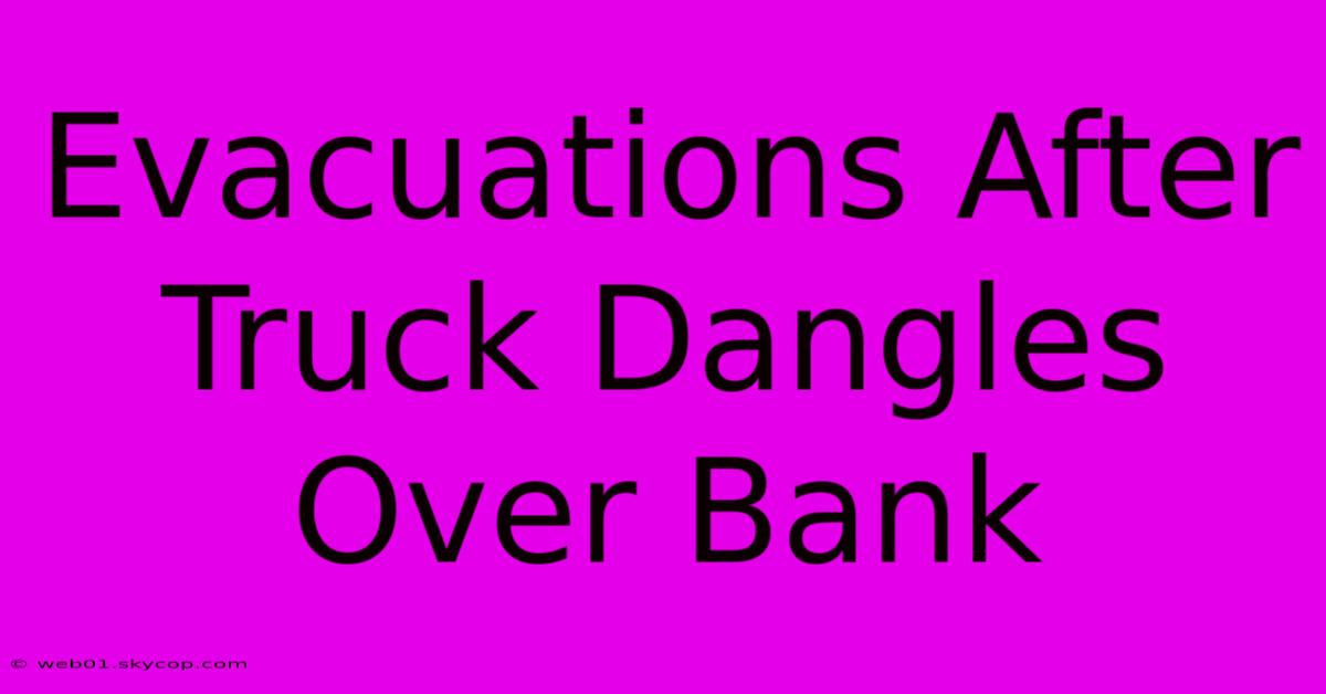 Evacuations After Truck Dangles Over Bank