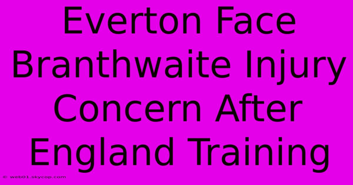 Everton Face Branthwaite Injury Concern After England Training