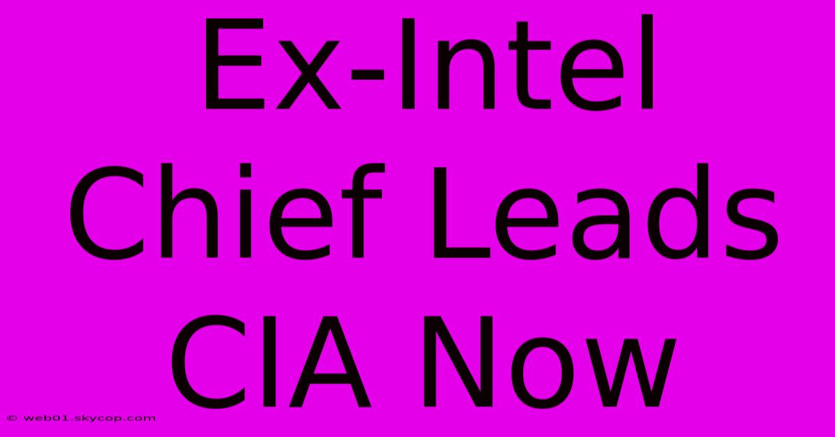 Ex-Intel Chief Leads CIA Now 