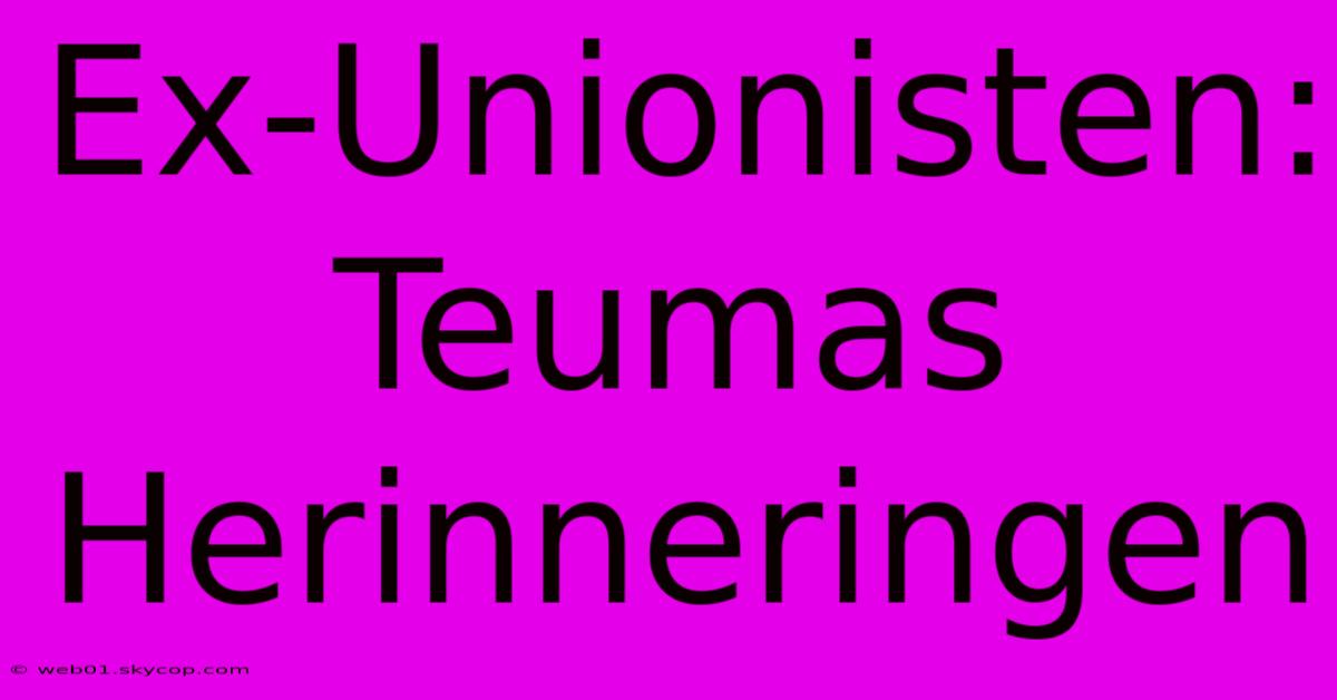 Ex-Unionisten: Teumas Herinneringen