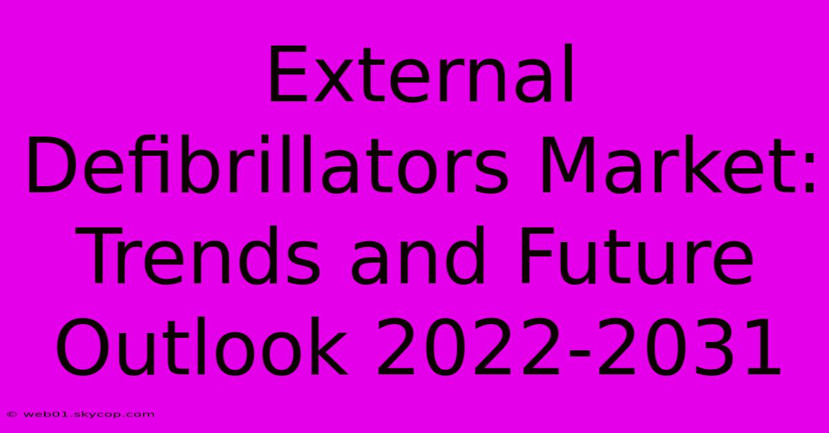 External Defibrillators Market: Trends And Future Outlook 2022-2031