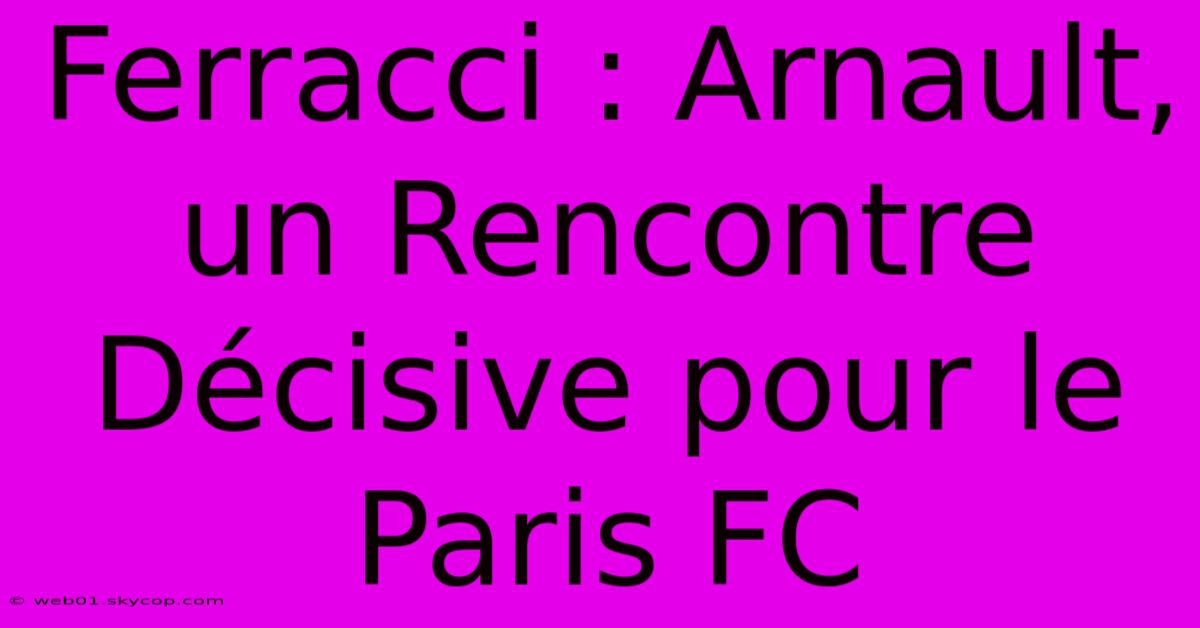 Ferracci : Arnault, Un Rencontre Décisive Pour Le Paris FC 