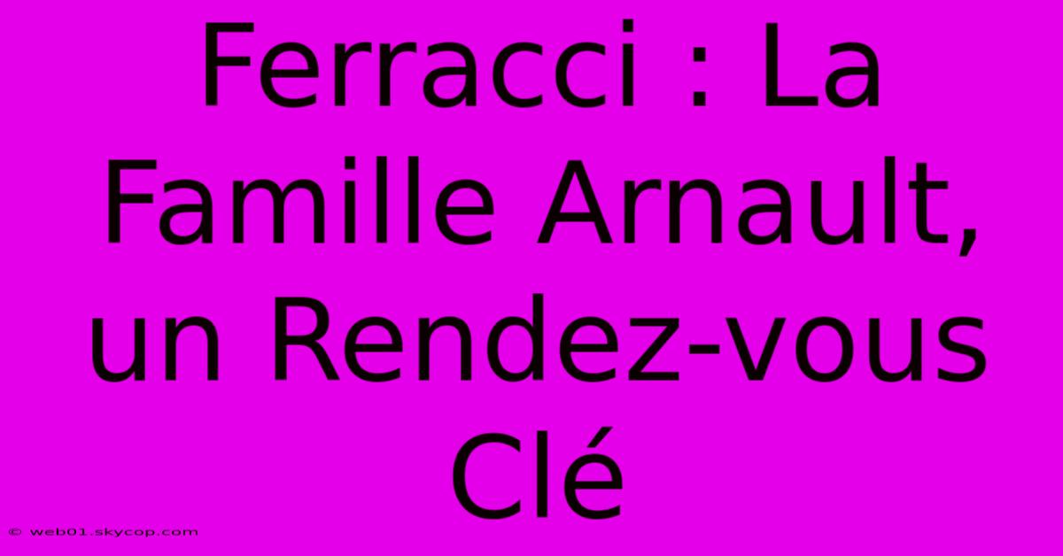 Ferracci : La Famille Arnault, Un Rendez-vous Clé