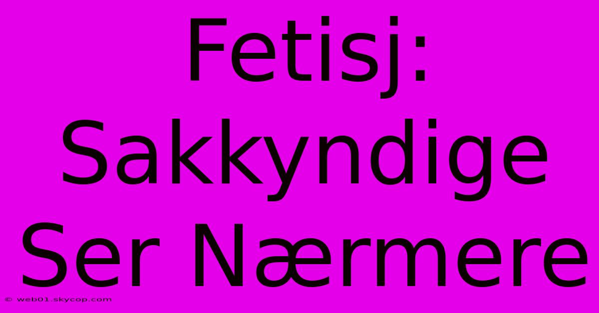 Fetisj: Sakkyndige Ser Nærmere