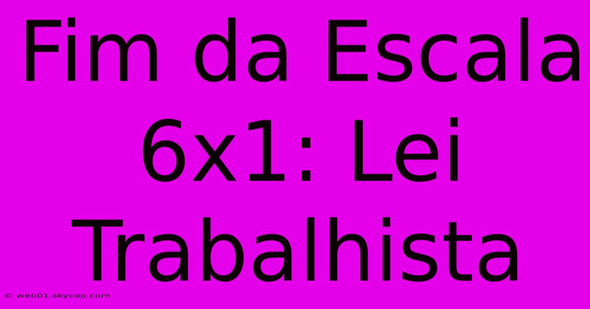 Fim Da Escala 6x1: Lei Trabalhista