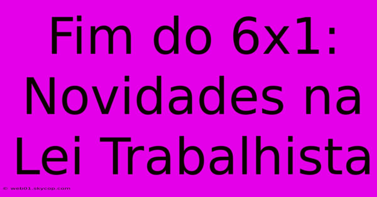 Fim Do 6x1: Novidades Na Lei Trabalhista 