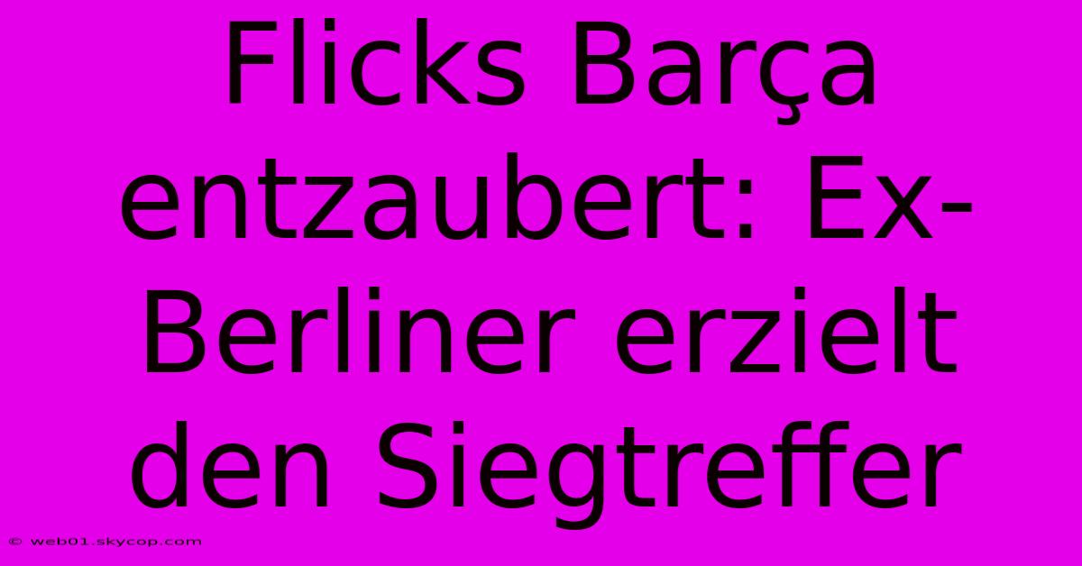 Flicks Barça Entzaubert: Ex-Berliner Erzielt Den Siegtreffer