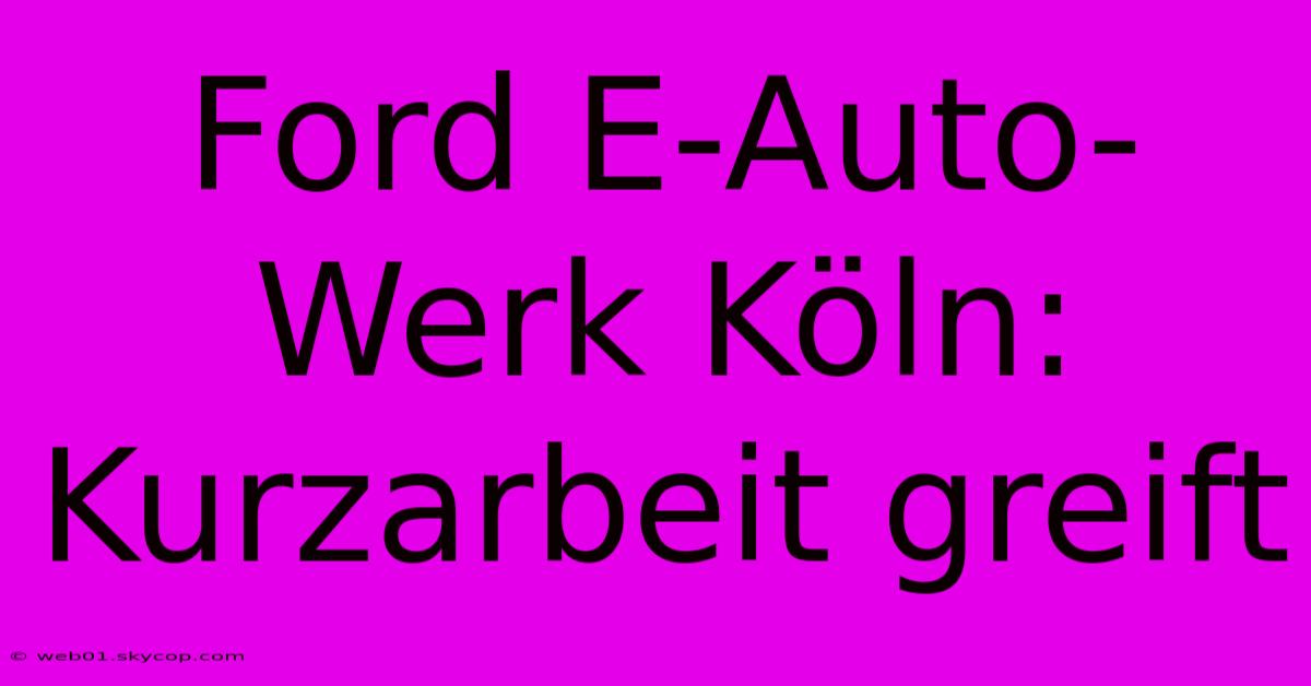 Ford E-Auto-Werk Köln: Kurzarbeit Greift