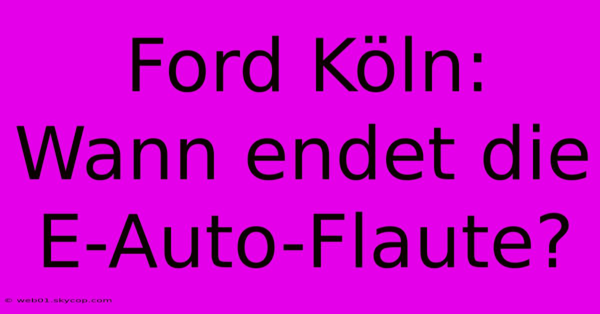 Ford Köln: Wann Endet Die E-Auto-Flaute?