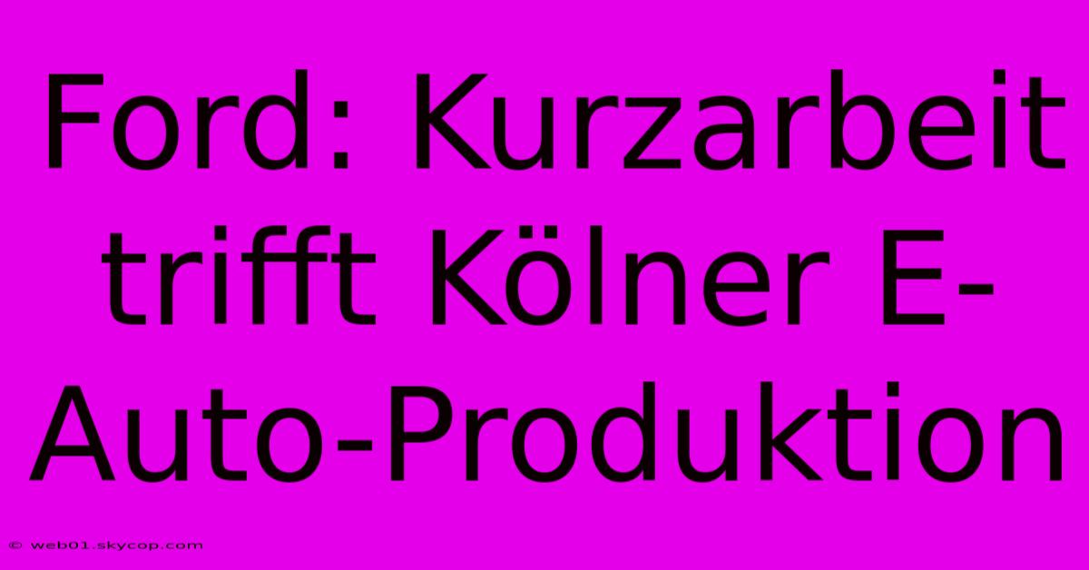 Ford: Kurzarbeit Trifft Kölner E-Auto-Produktion